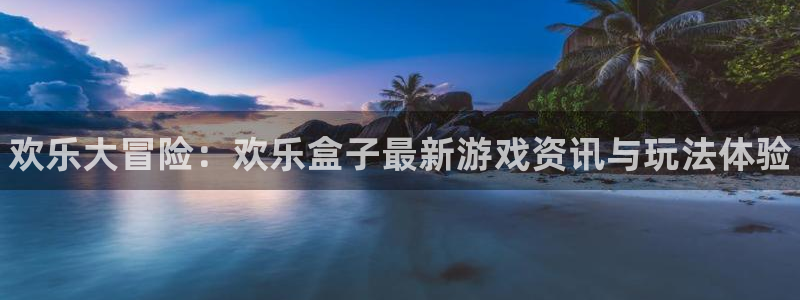 鼎点娱乐测速登陆：欢乐大冒险：欢乐盒子最新游戏资讯与玩法体验