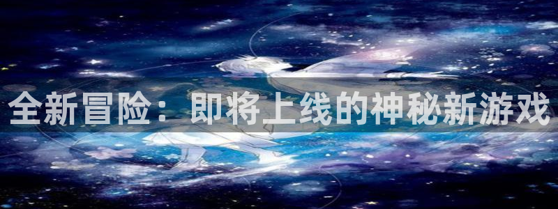 鼎点娱乐平台注册开户：全新冒险：即将上线的神秘新游戏