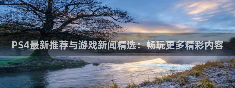 鼎点娱乐平台注册：PS4最新推荐与游戏新闻精选：畅玩更多精彩