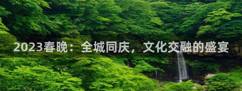 柠檬直播足球赛事：2023春晚：全城同庆，文化交融的盛宴