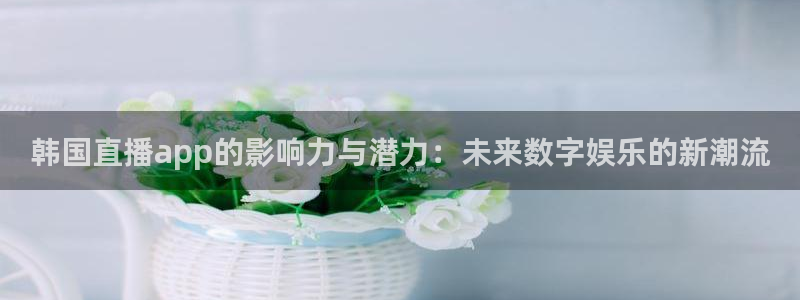 柠檬直播 足球：韩国直播app的影响力与潜力：未来数字娱乐的新潮流