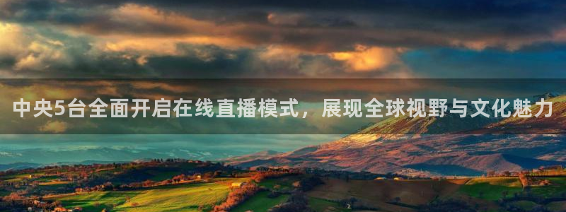 jrs柠檬直播：中央5台全面开启在线直播模式，展现全球视野与文化魅力