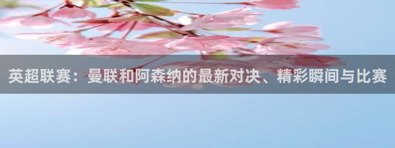 nba柠檬免费直播：英超联赛：曼联和阿森纳的最新对决、精彩瞬间与比赛